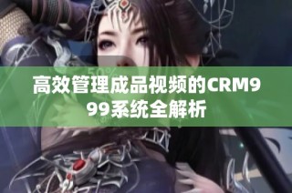 高效管理成品视频的CRM999系统全解析