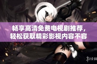 畅享高清免费电视剧推荐，轻松获取精彩影视内容不容错过