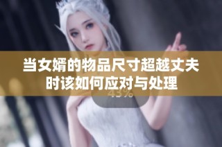 当女婿的物品尺寸超越丈夫时该如何应对与处理