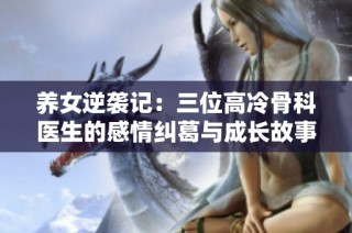 养女逆袭记：三位高冷骨科医生的感情纠葛与成长故事