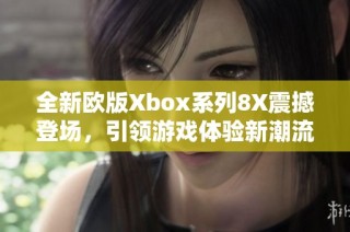 全新欧版Xbox系列8X震撼登场，引领游戏体验新潮流！