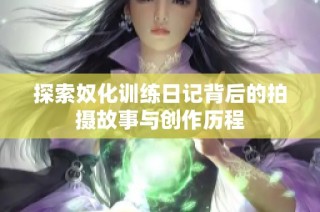 探索奴化训练日记背后的拍摄故事与创作历程