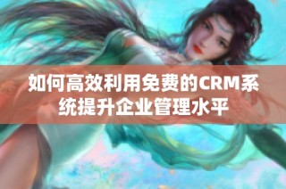 如何高效利用免费的CRM系统提升企业管理水平