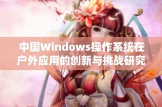 中国Windows操作系统在户外应用的创新与挑战研究