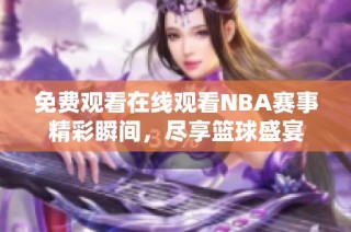 免费观看在线观看NBA赛事精彩瞬间，尽享篮球盛宴