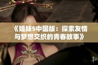 《姐妹5中国版：探索友情与梦想交织的青春故事》