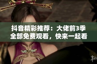 抖音精彩推荐：大佬前3季全部免费观看，快来一起看！