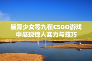 暴躁少女零九在CSGO游戏中展现惊人实力与技巧