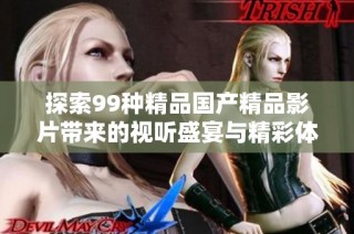 探索99种精品国产精品影片带来的视听盛宴与精彩体验