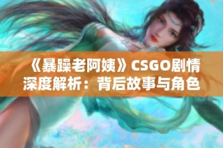 《暴躁老阿姨》CSGO剧情深度解析：背后故事与角色揭秘