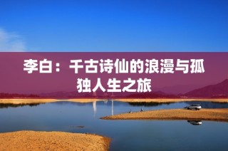 李白：千古诗仙的浪漫与孤独人生之旅