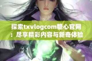 探索txvlogcom糖心官网：尽享精彩内容与新奇体验