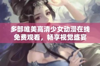 多部唯美高清少女动漫在线免费观看，畅享视觉盛宴