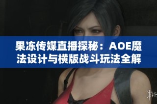 果冻传媒直播探秘：AOE魔法设计与横版战斗玩法全解析