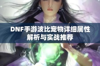 DNF手游波比宠物详细属性解析与实战推荐