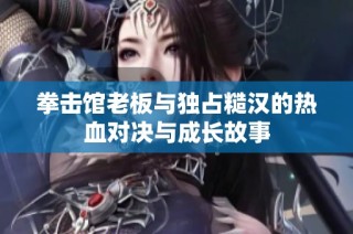 拳击馆老板与独占糙汉的热血对决与成长故事