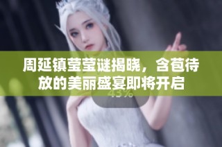 周延镇莹莹谜揭晓，含苞待放的美丽盛宴即将开启