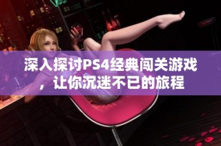 深入探讨PS4经典闯关游戏，让你沉迷不已的旅程