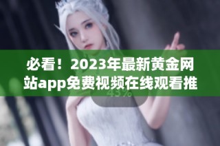 必看！2023年最新黄金网站app免费视频在线观看推荐大全