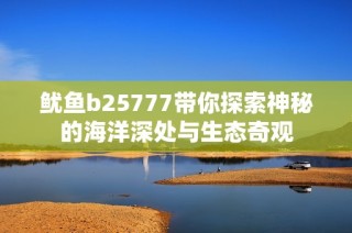 鱿鱼b25777带你探索神秘的海洋深处与生态奇观