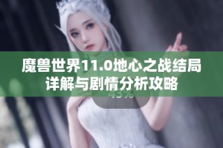 魔兽世界11.0地心之战结局详解与剧情分析攻略