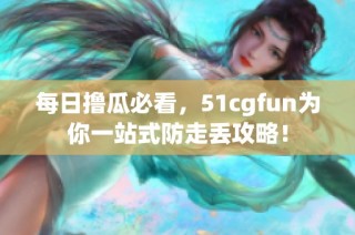 每日撸瓜必看，51cgfun为你一站式防走丢攻略！