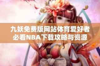 九妖免费版网站体育爱好者必看NBA下载攻略与资源分享