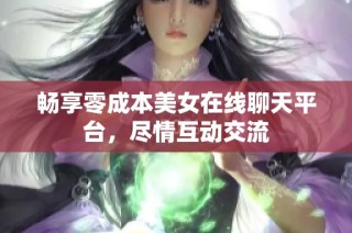 畅享零成本美女在线聊天平台，尽情互动交流