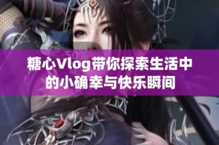 糖心Vlog带你探索生活中的小确幸与快乐瞬间