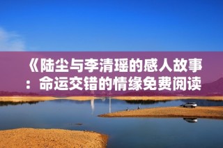 《陆尘与李清瑶的感人故事：命运交错的情缘免费阅读》