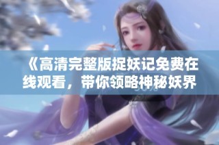 《高清完整版捉妖记免费在线观看，带你领略神秘妖界》