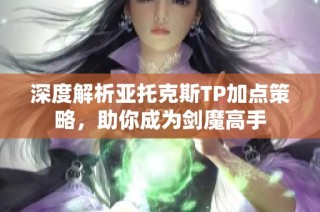 深度解析亚托克斯TP加点策略，助你成为剑魔高手