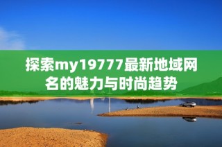 探索my19777最新地域网名的魅力与时尚趋势