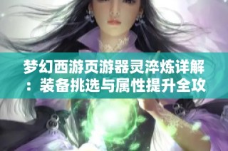 梦幻西游页游器灵淬炼详解：装备挑选与属性提升全攻略