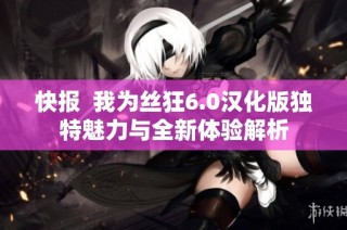 快报  我为丝狂6.0汉化版独特魅力与全新体验解析