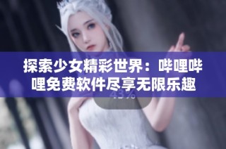 探索少女精彩世界：哔哩哔哩免费软件尽享无限乐趣