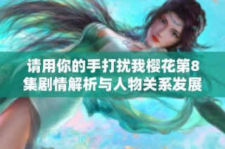 请用你的手打扰我樱花第8集剧情解析与人物关系发展探讨