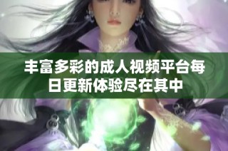 丰富多彩的成人视频平台每日更新体验尽在其中