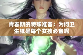 青春期的特殊准备：为何卫生纸是每个女孩必备呢