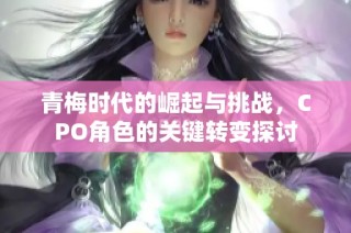 青梅时代的崛起与挑战，CPO角色的关键转变探讨