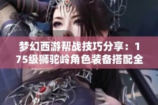 梦幻西游帮战技巧分享：175级狮驼岭角色装备搭配全面指南