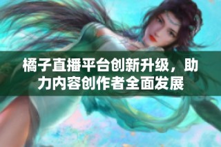 橘子直播平台创新升级，助力内容创作者全面发展