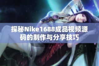 探秘Nike1688成品视频源码的制作与分享技巧