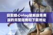 获取糖心vlog破解版免费版的完整指南和下载地址