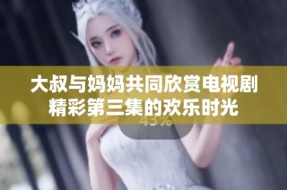 大叔与妈妈共同欣赏电视剧精彩第三集的欢乐时光