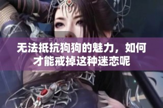 无法抵抗狗狗的魅力，如何才能戒掉这种迷恋呢