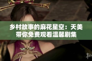 乡村故事的麻花星空：天美带你免费观看温馨剧集