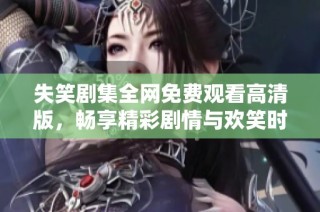 失笑剧集全网免费观看高清版，畅享精彩剧情与欢笑时刻