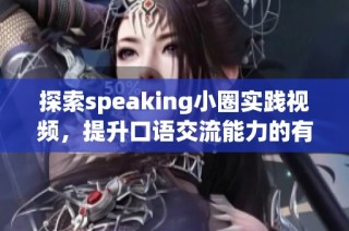 探索speaking小圈实践视频，提升口语交流能力的有效方法与技巧