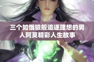 三个如饿狼般追逐理想的男人阿莫精彩人生故事